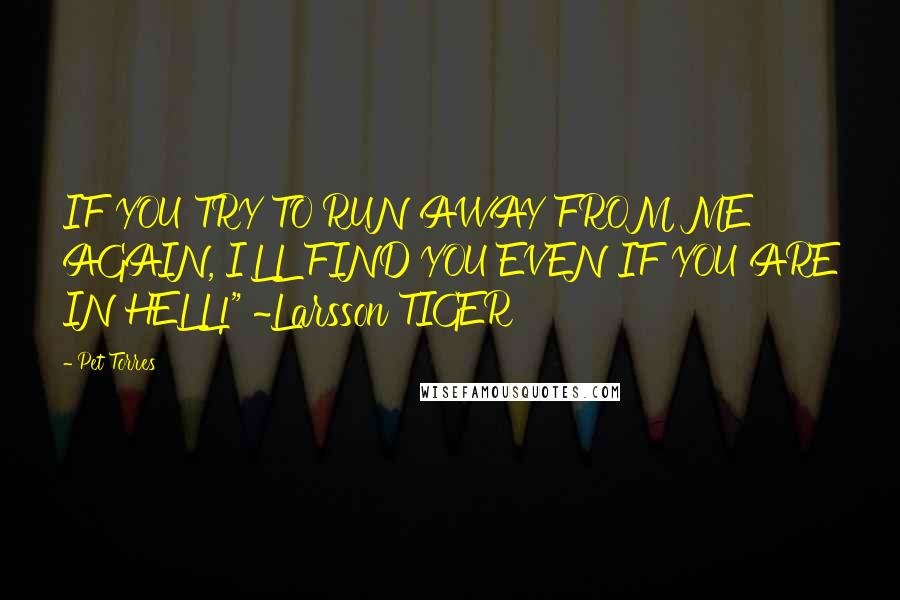 Pet Torres Quotes: IF YOU TRY TO RUN AWAY FROM ME AGAIN, I'LL FIND YOU EVEN IF YOU ARE IN HELL!" ~Larsson TIGER