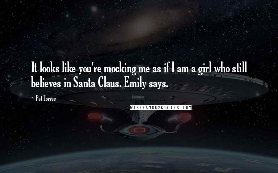 Pet Torres Quotes: It looks like you're mocking me as if I am a girl who still believes in Santa Claus. Emily says.