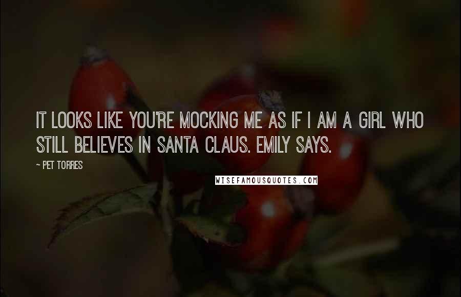 Pet Torres Quotes: It looks like you're mocking me as if I am a girl who still believes in Santa Claus. Emily says.