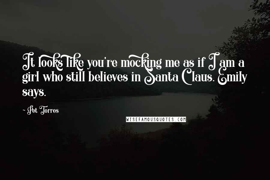 Pet Torres Quotes: It looks like you're mocking me as if I am a girl who still believes in Santa Claus. Emily says.