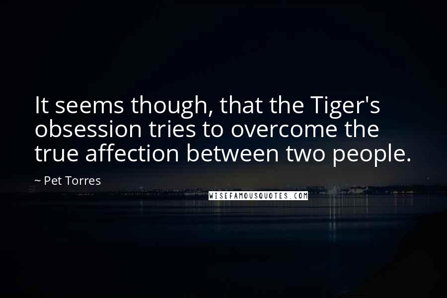 Pet Torres Quotes: It seems though, that the Tiger's obsession tries to overcome the true affection between two people.