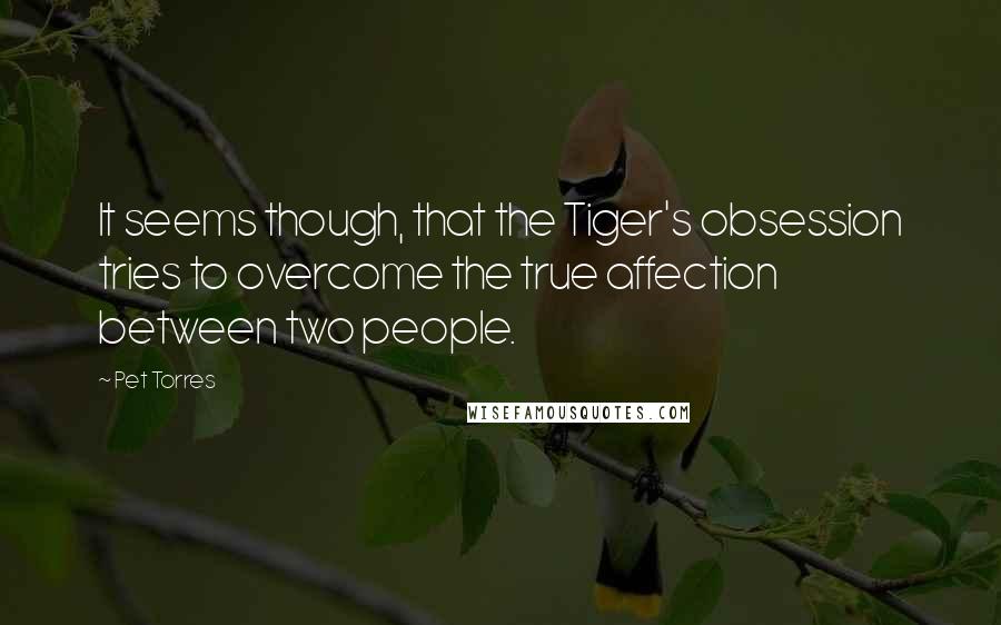 Pet Torres Quotes: It seems though, that the Tiger's obsession tries to overcome the true affection between two people.
