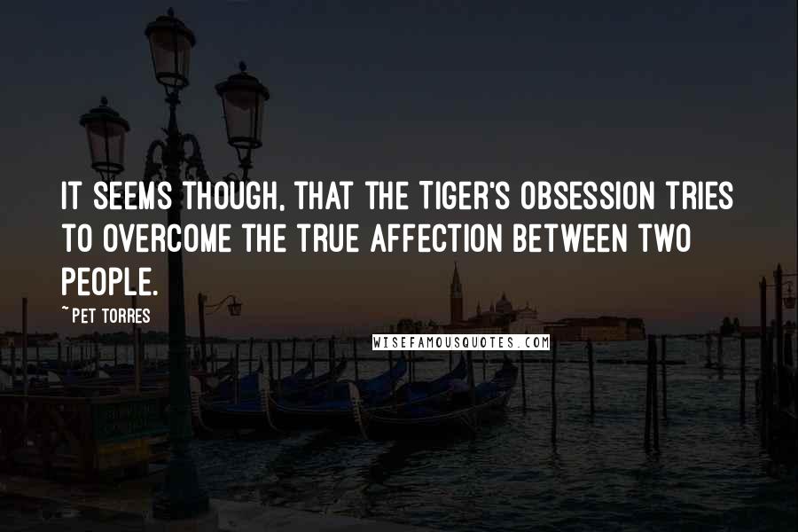 Pet Torres Quotes: It seems though, that the Tiger's obsession tries to overcome the true affection between two people.