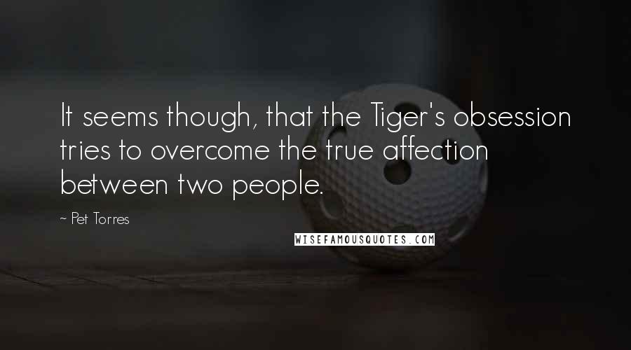 Pet Torres Quotes: It seems though, that the Tiger's obsession tries to overcome the true affection between two people.