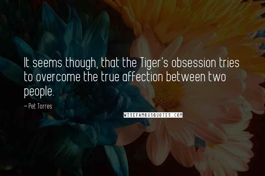 Pet Torres Quotes: It seems though, that the Tiger's obsession tries to overcome the true affection between two people.