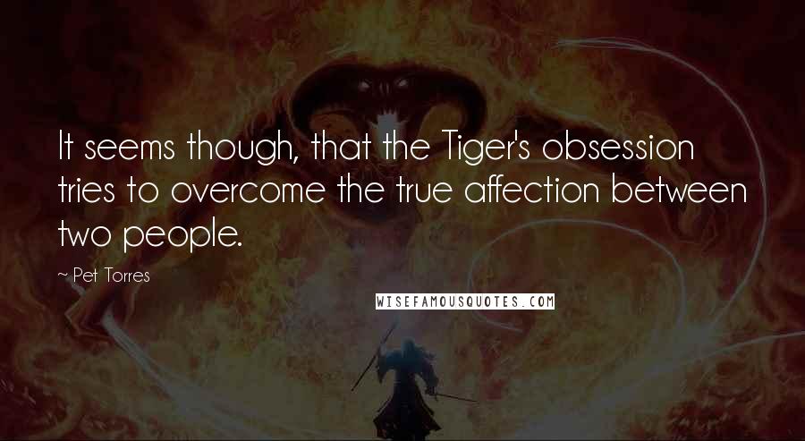 Pet Torres Quotes: It seems though, that the Tiger's obsession tries to overcome the true affection between two people.