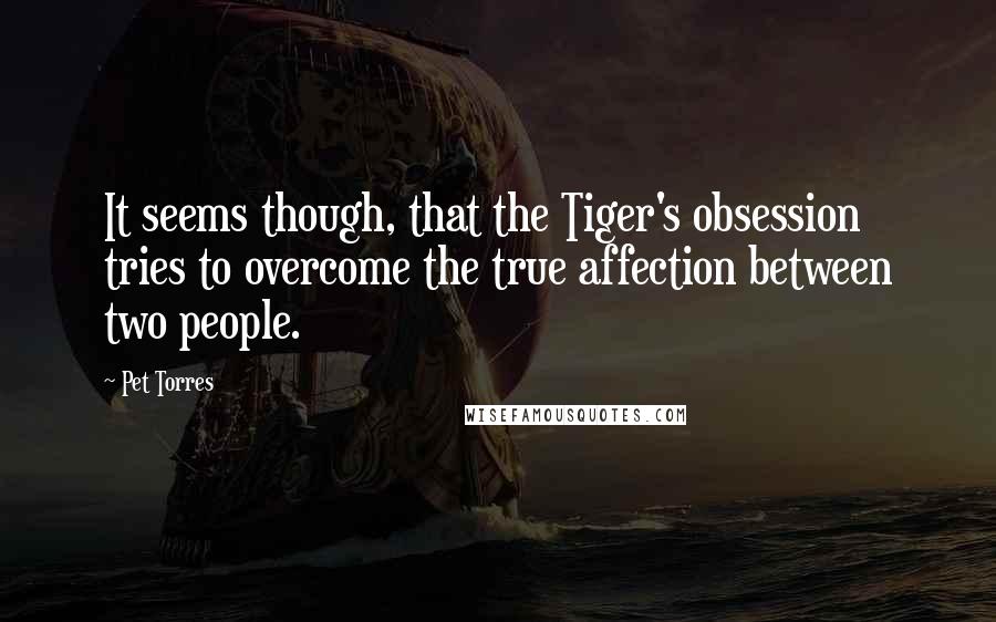 Pet Torres Quotes: It seems though, that the Tiger's obsession tries to overcome the true affection between two people.