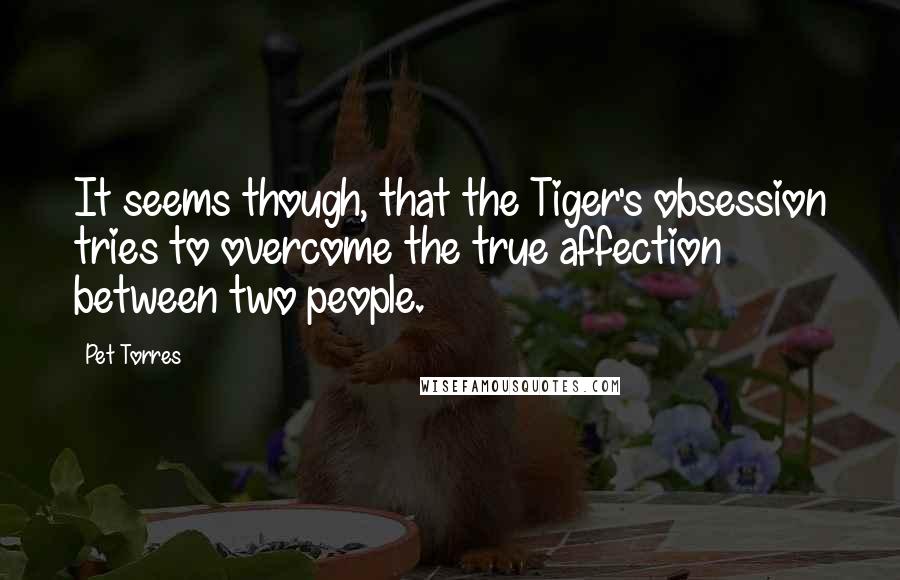 Pet Torres Quotes: It seems though, that the Tiger's obsession tries to overcome the true affection between two people.