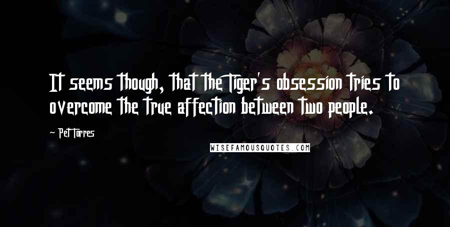 Pet Torres Quotes: It seems though, that the Tiger's obsession tries to overcome the true affection between two people.