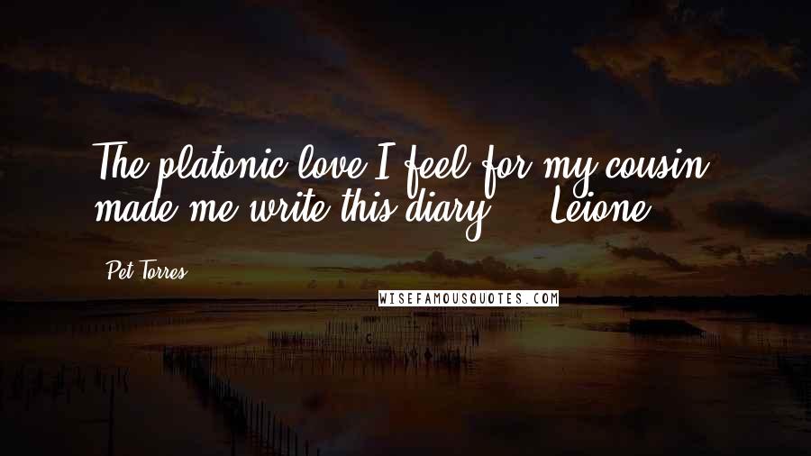 Pet Torres Quotes: The platonic love I feel for my cousin, made me write this diary ... Leione