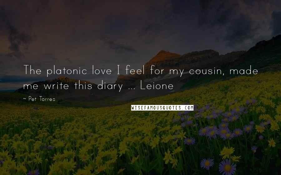 Pet Torres Quotes: The platonic love I feel for my cousin, made me write this diary ... Leione