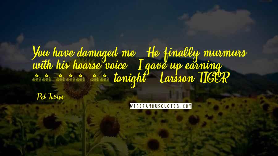 Pet Torres Quotes: You have damaged me!" He finally murmurs with his hoarse voice. "I gave up earning $ 40,000.00 tonight!" ~Larsson TIGER