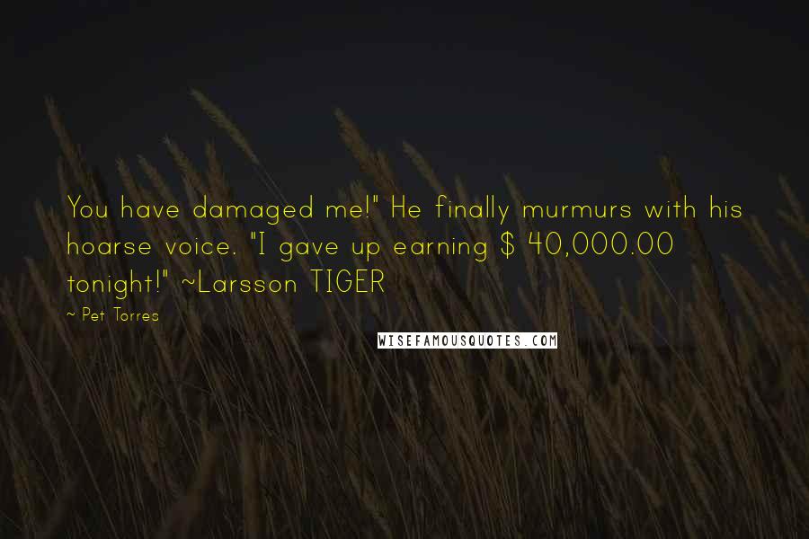 Pet Torres Quotes: You have damaged me!" He finally murmurs with his hoarse voice. "I gave up earning $ 40,000.00 tonight!" ~Larsson TIGER