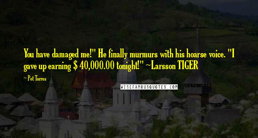 Pet Torres Quotes: You have damaged me!" He finally murmurs with his hoarse voice. "I gave up earning $ 40,000.00 tonight!" ~Larsson TIGER