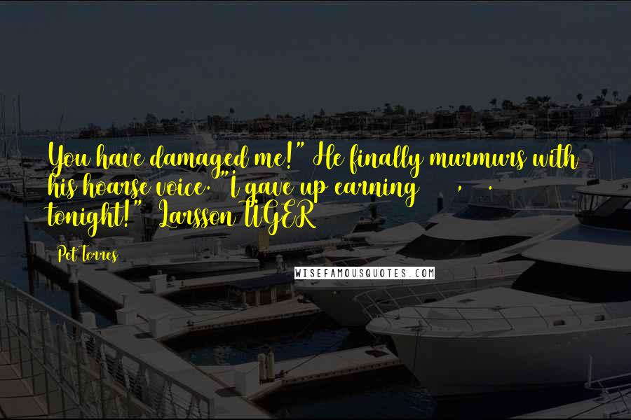 Pet Torres Quotes: You have damaged me!" He finally murmurs with his hoarse voice. "I gave up earning $ 40,000.00 tonight!" ~Larsson TIGER