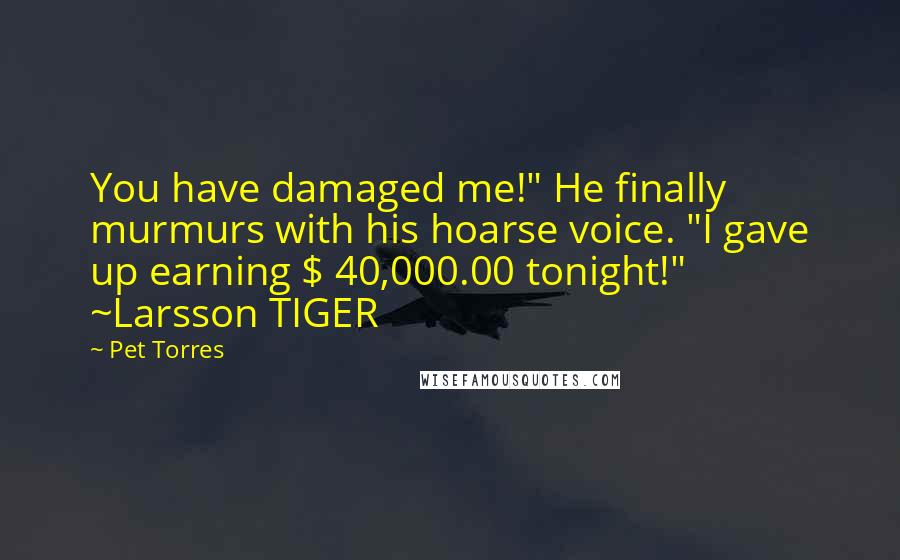 Pet Torres Quotes: You have damaged me!" He finally murmurs with his hoarse voice. "I gave up earning $ 40,000.00 tonight!" ~Larsson TIGER