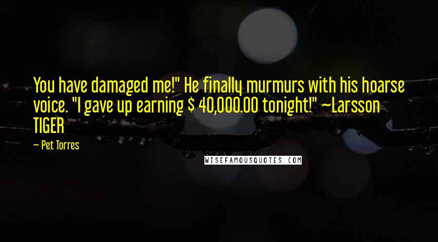 Pet Torres Quotes: You have damaged me!" He finally murmurs with his hoarse voice. "I gave up earning $ 40,000.00 tonight!" ~Larsson TIGER