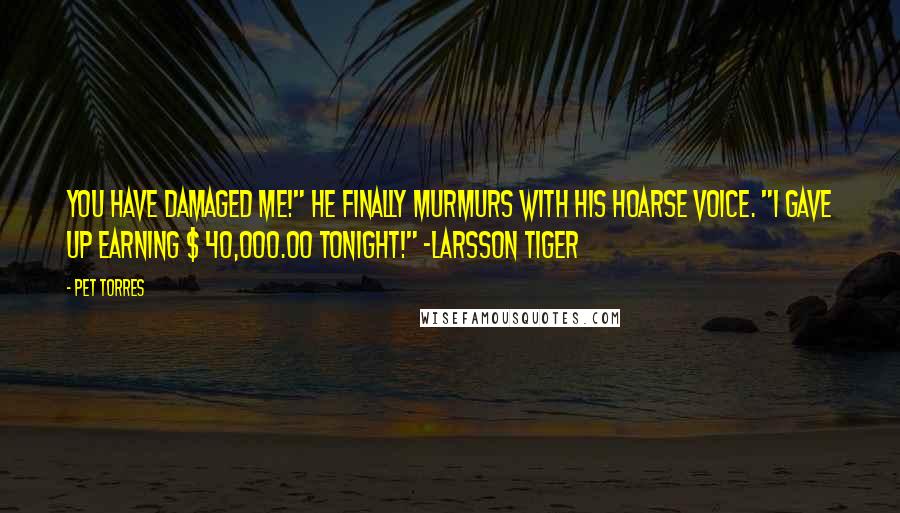 Pet Torres Quotes: You have damaged me!" He finally murmurs with his hoarse voice. "I gave up earning $ 40,000.00 tonight!" ~Larsson TIGER