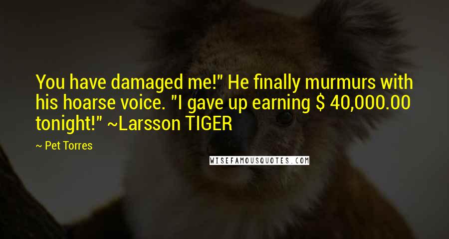 Pet Torres Quotes: You have damaged me!" He finally murmurs with his hoarse voice. "I gave up earning $ 40,000.00 tonight!" ~Larsson TIGER