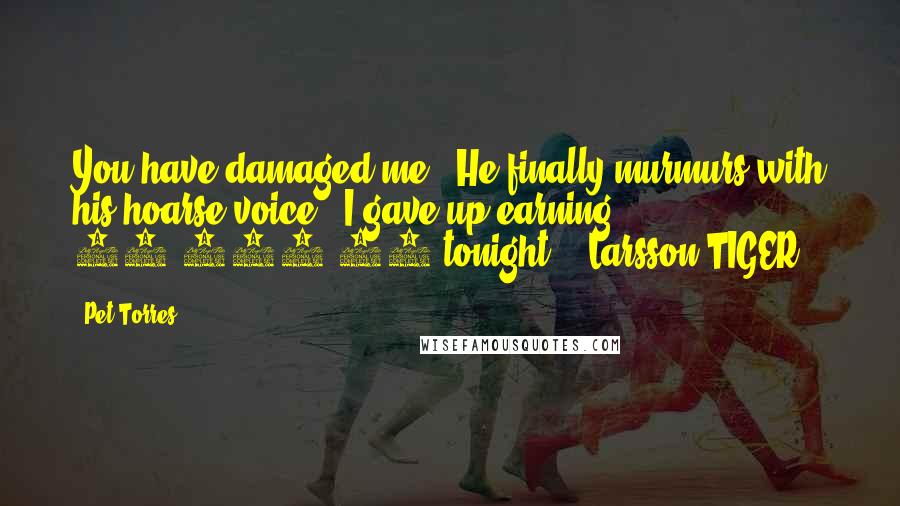 Pet Torres Quotes: You have damaged me!" He finally murmurs with his hoarse voice. "I gave up earning $ 40,000.00 tonight!" ~Larsson TIGER