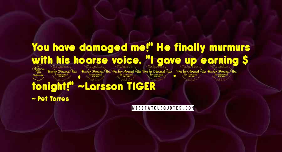 Pet Torres Quotes: You have damaged me!" He finally murmurs with his hoarse voice. "I gave up earning $ 40,000.00 tonight!" ~Larsson TIGER