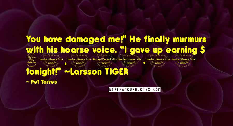 Pet Torres Quotes: You have damaged me!" He finally murmurs with his hoarse voice. "I gave up earning $ 40,000.00 tonight!" ~Larsson TIGER