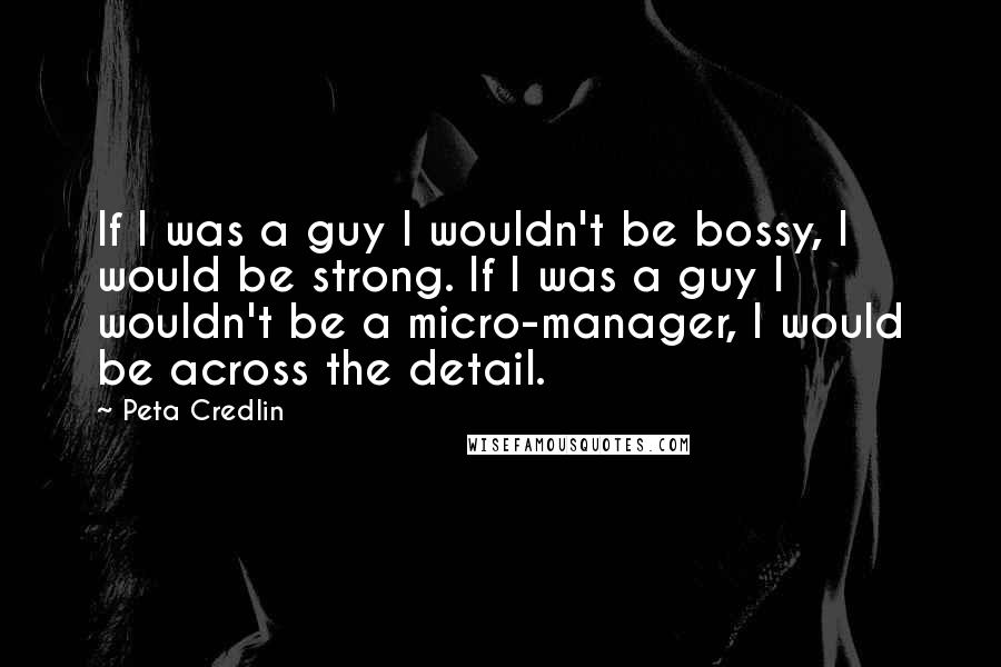 Peta Credlin Quotes: If I was a guy I wouldn't be bossy, I would be strong. If I was a guy I wouldn't be a micro-manager, I would be across the detail.