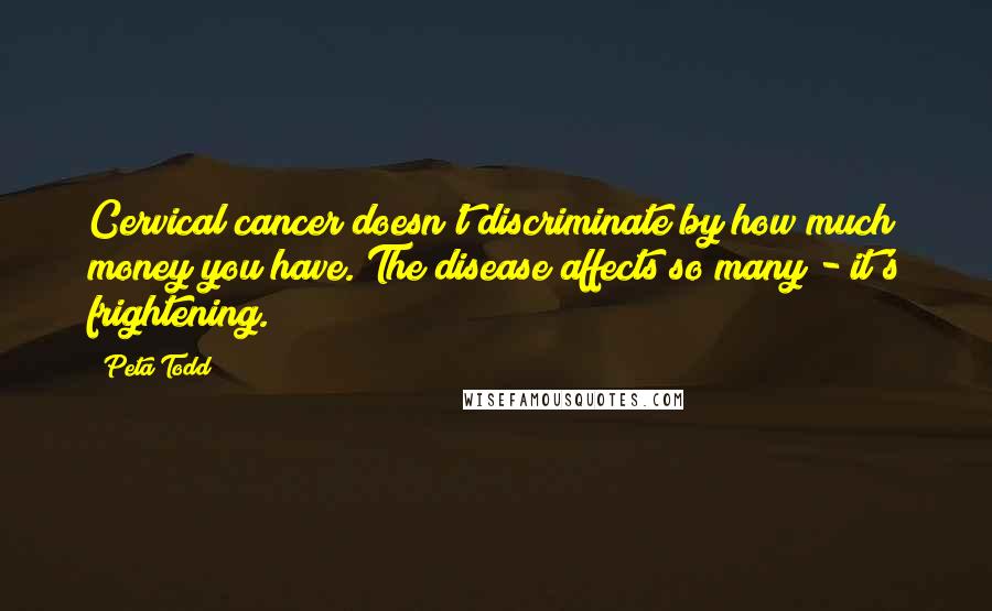 Peta Todd Quotes: Cervical cancer doesn't discriminate by how much money you have. The disease affects so many - it's frightening.