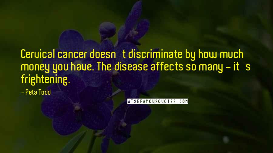 Peta Todd Quotes: Cervical cancer doesn't discriminate by how much money you have. The disease affects so many - it's frightening.