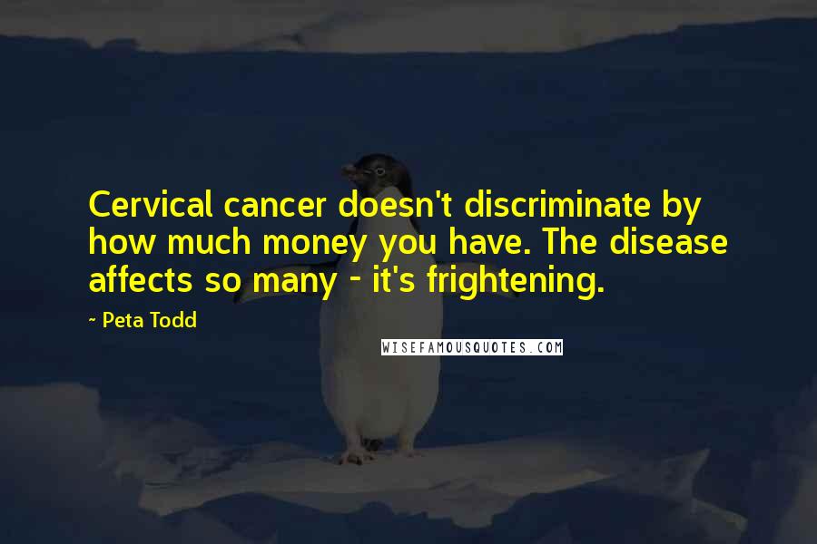 Peta Todd Quotes: Cervical cancer doesn't discriminate by how much money you have. The disease affects so many - it's frightening.