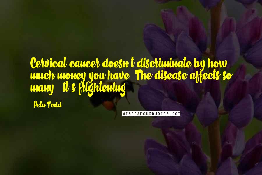 Peta Todd Quotes: Cervical cancer doesn't discriminate by how much money you have. The disease affects so many - it's frightening.