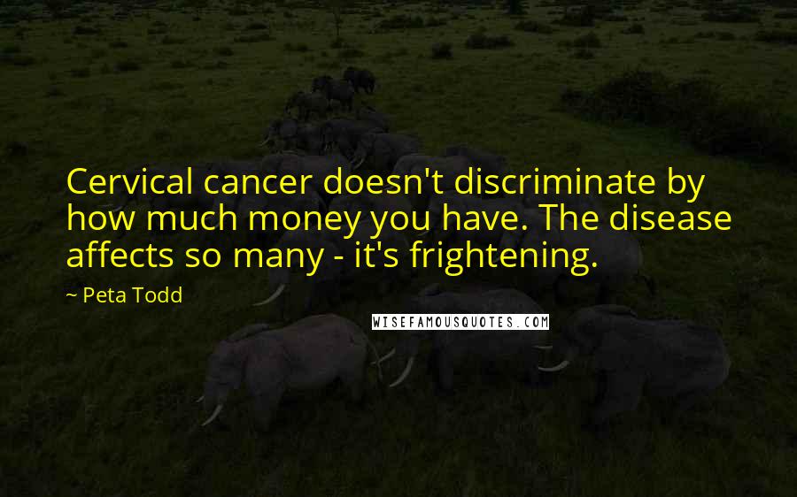 Peta Todd Quotes: Cervical cancer doesn't discriminate by how much money you have. The disease affects so many - it's frightening.