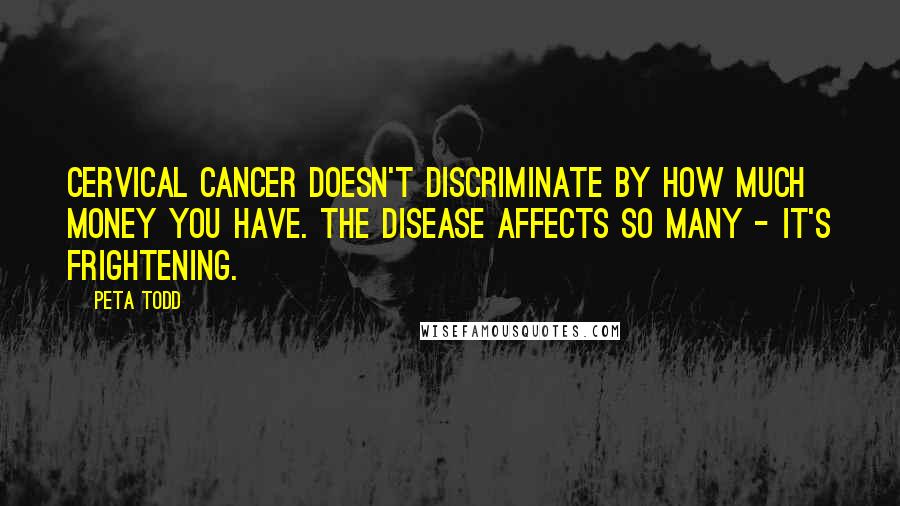 Peta Todd Quotes: Cervical cancer doesn't discriminate by how much money you have. The disease affects so many - it's frightening.