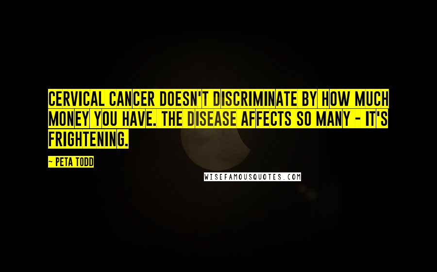 Peta Todd Quotes: Cervical cancer doesn't discriminate by how much money you have. The disease affects so many - it's frightening.