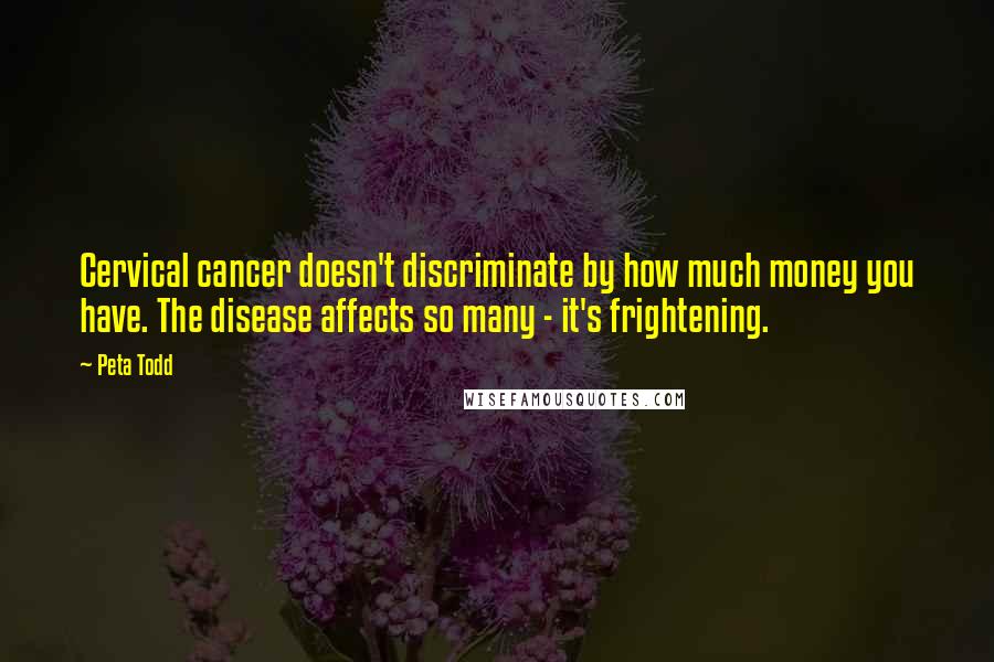 Peta Todd Quotes: Cervical cancer doesn't discriminate by how much money you have. The disease affects so many - it's frightening.
