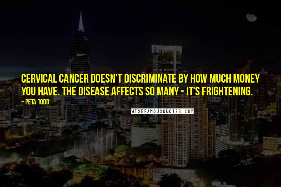 Peta Todd Quotes: Cervical cancer doesn't discriminate by how much money you have. The disease affects so many - it's frightening.