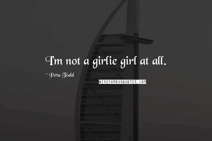 Peta Todd Quotes: I'm not a girlie girl at all.