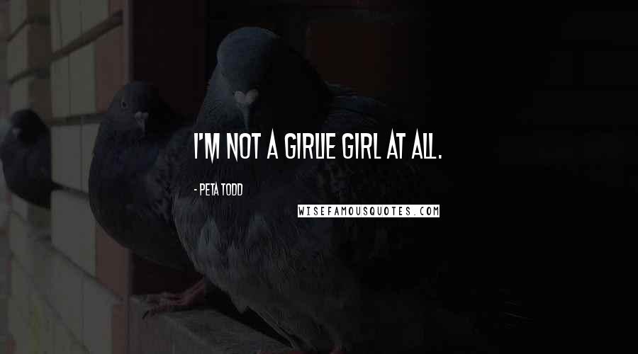 Peta Todd Quotes: I'm not a girlie girl at all.