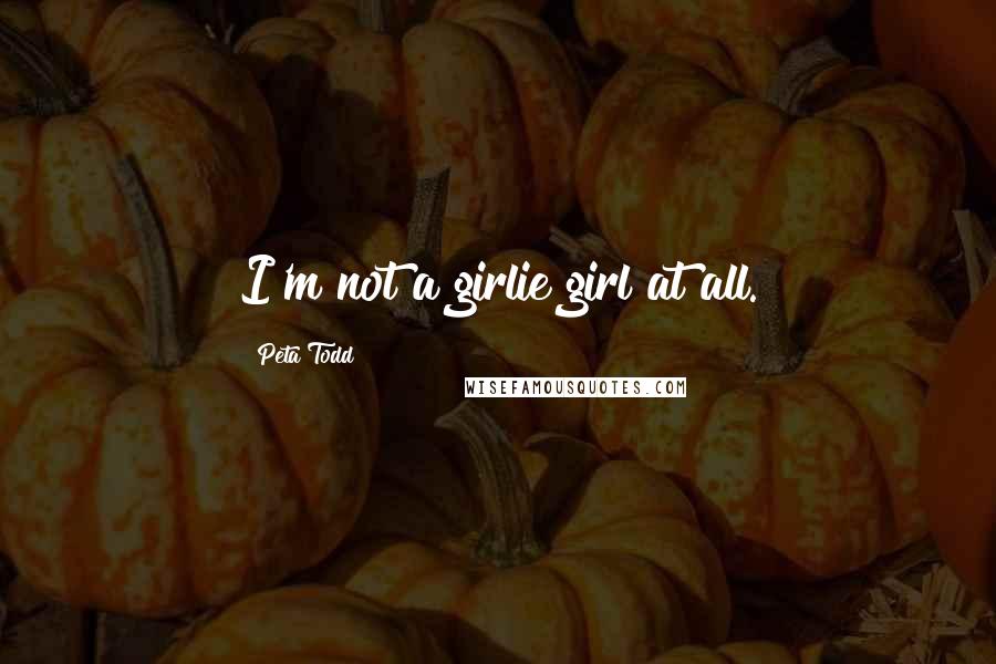 Peta Todd Quotes: I'm not a girlie girl at all.