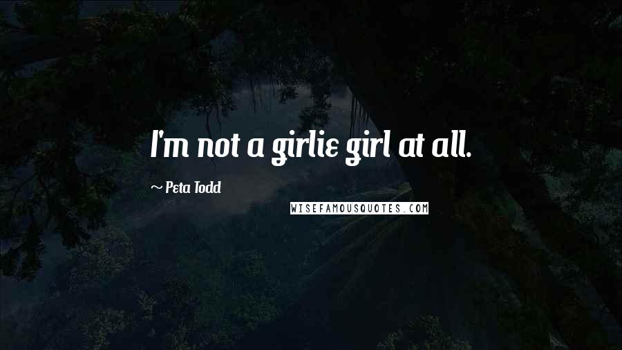 Peta Todd Quotes: I'm not a girlie girl at all.