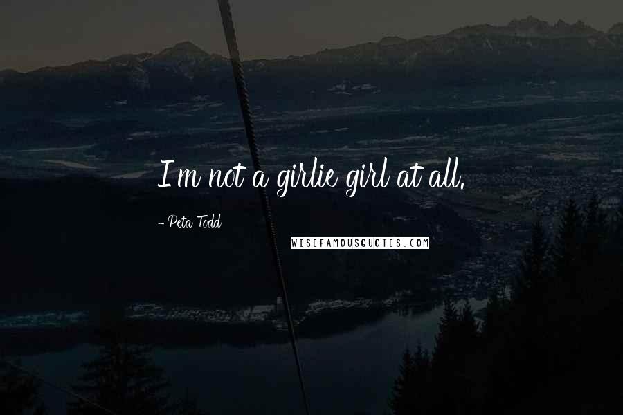 Peta Todd Quotes: I'm not a girlie girl at all.