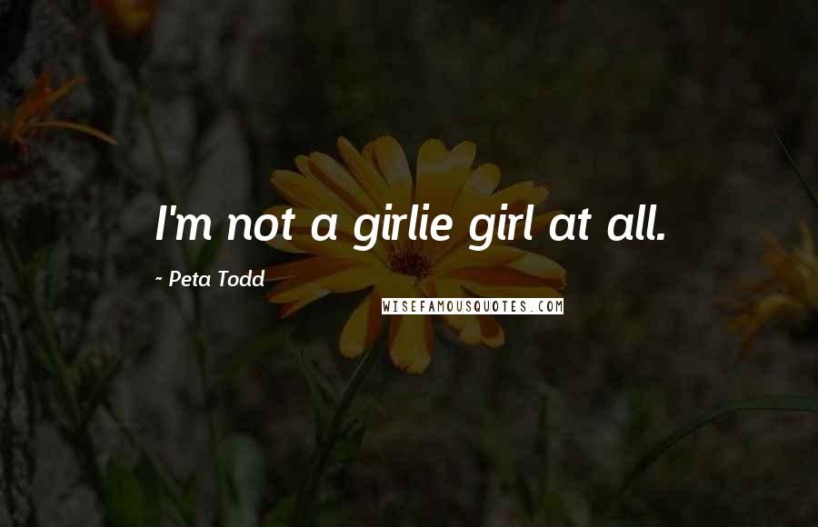 Peta Todd Quotes: I'm not a girlie girl at all.
