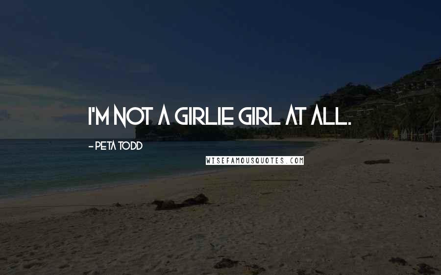 Peta Todd Quotes: I'm not a girlie girl at all.