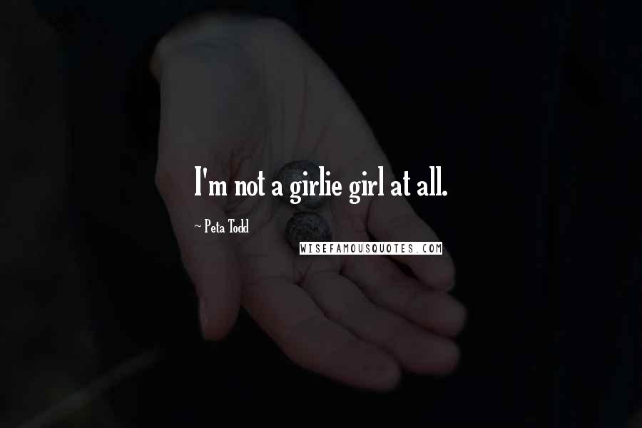 Peta Todd Quotes: I'm not a girlie girl at all.