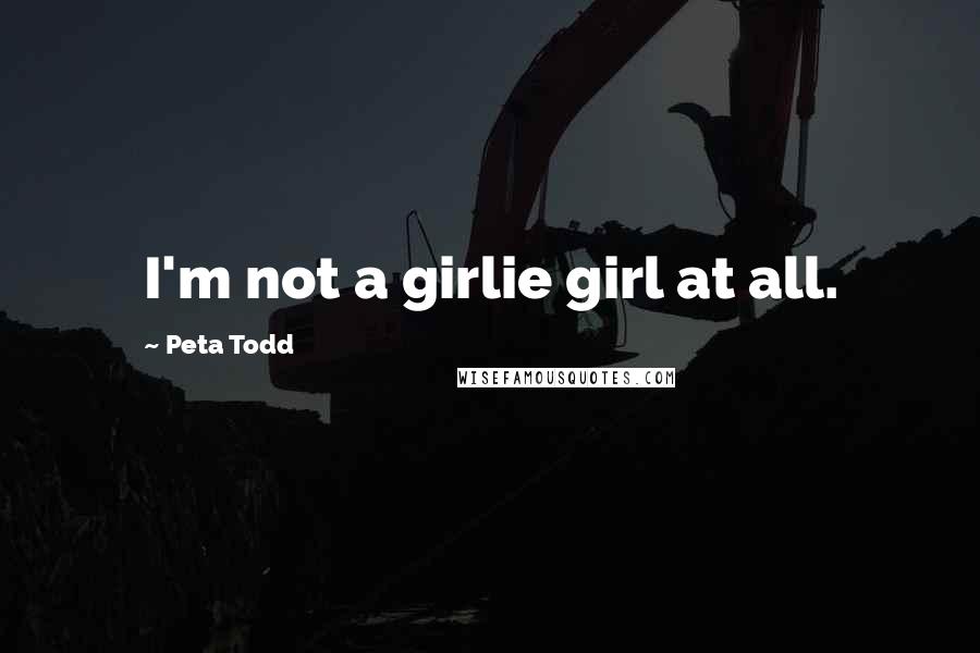 Peta Todd Quotes: I'm not a girlie girl at all.