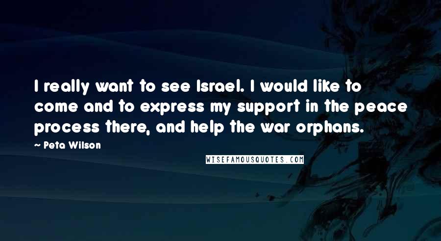Peta Wilson Quotes: I really want to see Israel. I would like to come and to express my support in the peace process there, and help the war orphans.