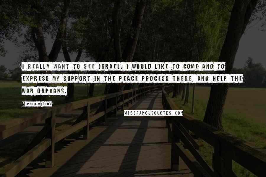 Peta Wilson Quotes: I really want to see Israel. I would like to come and to express my support in the peace process there, and help the war orphans.