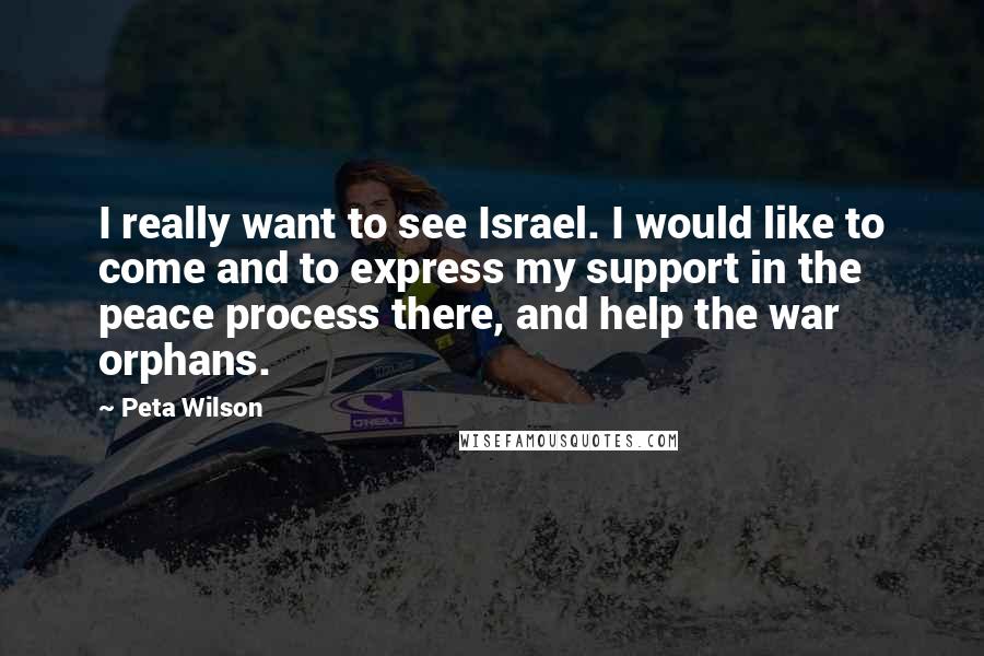 Peta Wilson Quotes: I really want to see Israel. I would like to come and to express my support in the peace process there, and help the war orphans.