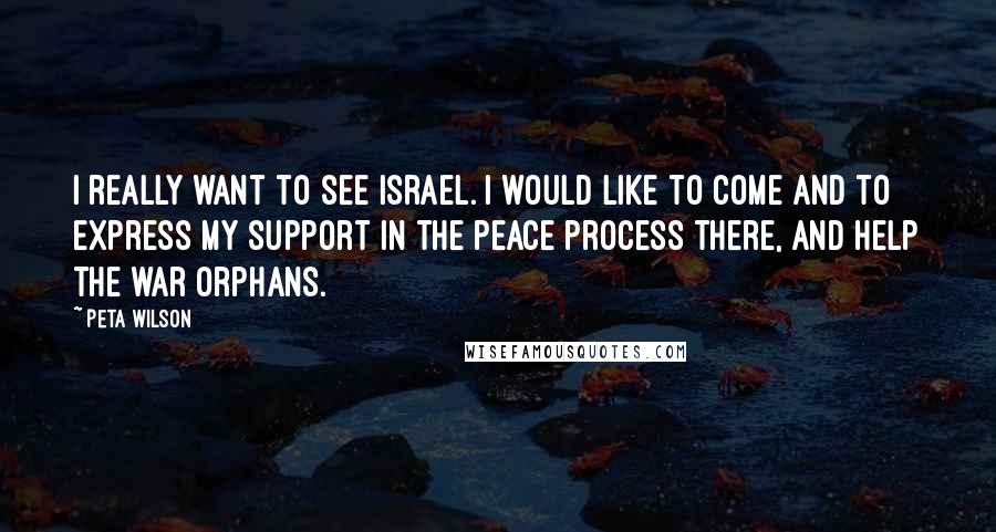 Peta Wilson Quotes: I really want to see Israel. I would like to come and to express my support in the peace process there, and help the war orphans.