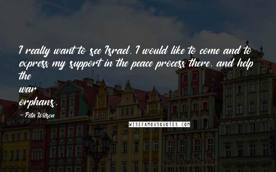 Peta Wilson Quotes: I really want to see Israel. I would like to come and to express my support in the peace process there, and help the war orphans.